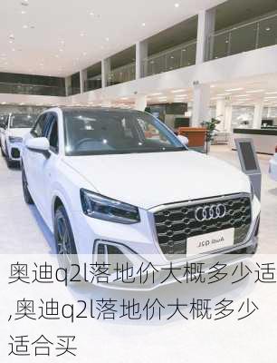 奥迪q2l落地价大概多少适,奥迪q2l落地价大概多少适合买
