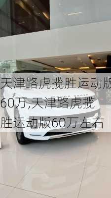 天津路虎揽胜运动版60万,天津路虎揽胜运动版60万左右