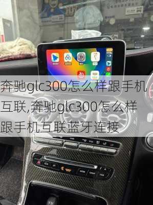 奔驰glc300怎么样跟手机互联,奔驰glc300怎么样跟手机互联蓝牙连接
