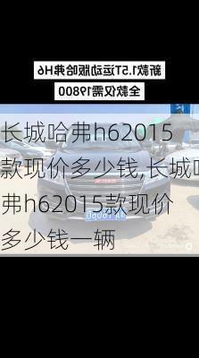 长城哈弗h62015款现价多少钱,长城哈弗h62015款现价多少钱一辆