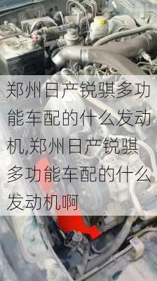 郑州日产锐骐多功能车配的什么发动机,郑州日产锐骐多功能车配的什么发动机啊