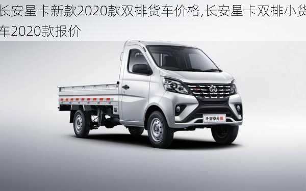 长安星卡新款2020款双排货车价格,长安星卡双排小货车2020款报价