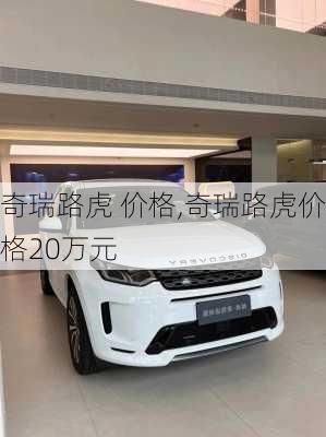 奇瑞路虎 价格,奇瑞路虎价格20万元