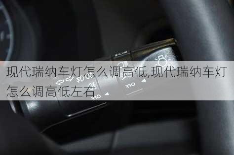 现代瑞纳车灯怎么调高低,现代瑞纳车灯怎么调高低左右