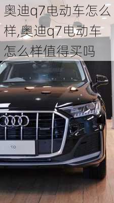 奥迪q7电动车怎么样,奥迪q7电动车怎么样值得买吗