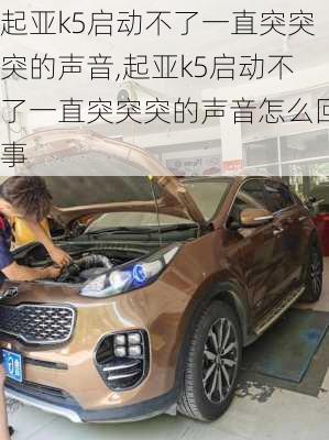 起亚k5启动不了一直突突突的声音,起亚k5启动不了一直突突突的声音怎么回事