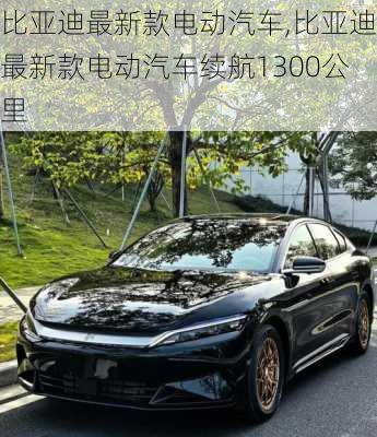 比亚迪最新款电动汽车,比亚迪最新款电动汽车续航1300公里