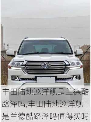 丰田陆地巡洋舰是兰德酷路泽吗,丰田陆地巡洋舰是兰德酷路泽吗值得买吗