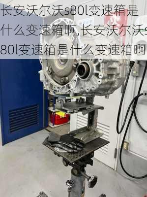 长安沃尔沃s80l变速箱是什么变速箱啊,长安沃尔沃s80l变速箱是什么变速箱啊