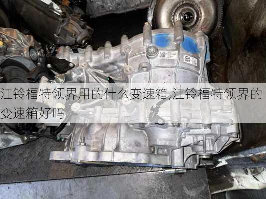 江铃福特领界用的什么变速箱,江铃福特领界的变速箱好吗