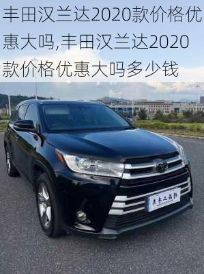 丰田汉兰达2020款价格优惠大吗,丰田汉兰达2020款价格优惠大吗多少钱