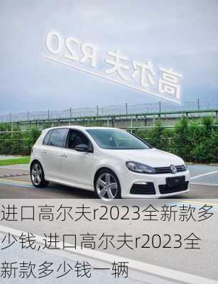 进口高尔夫r2023全新款多少钱,进口高尔夫r2023全新款多少钱一辆
