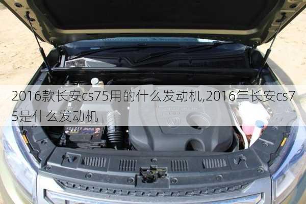 2016款长安cs75用的什么发动机,2016年长安cs75是什么发动机