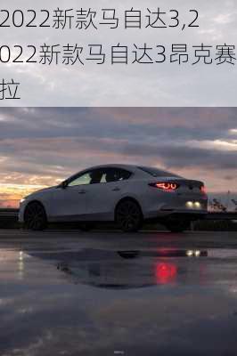 2022新款马自达3,2022新款马自达3昂克赛拉