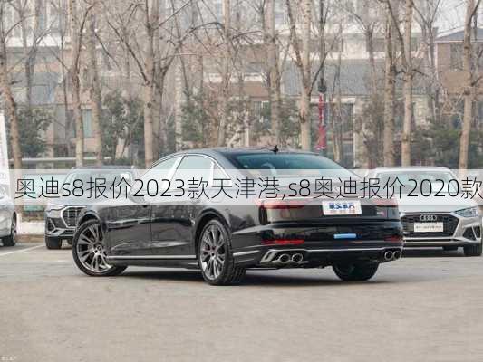 奥迪s8报价2023款天津港,s8奥迪报价2020款