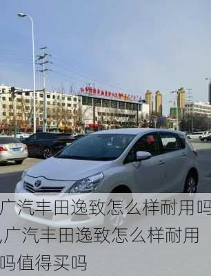 广汽丰田逸致怎么样耐用吗,广汽丰田逸致怎么样耐用吗值得买吗