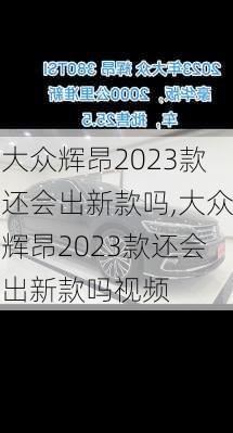 大众辉昂2023款还会出新款吗,大众辉昂2023款还会出新款吗视频