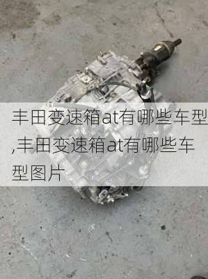 丰田变速箱at有哪些车型,丰田变速箱at有哪些车型图片