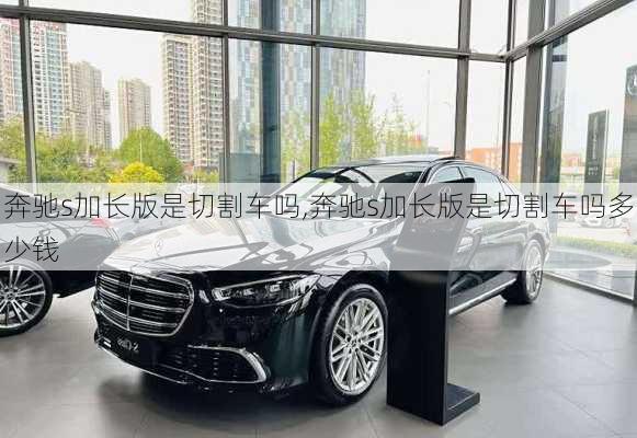 奔驰s加长版是切割车吗,奔驰s加长版是切割车吗多少钱