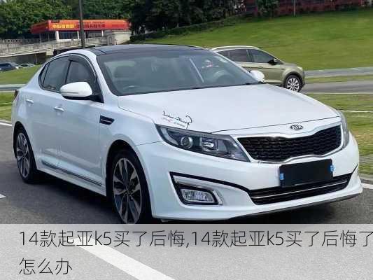 14款起亚k5买了后悔,14款起亚k5买了后悔了怎么办