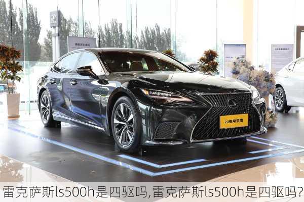 雷克萨斯ls500h是四驱吗,雷克萨斯ls500h是四驱吗?