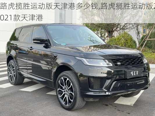 路虎揽胜运动版天津港多少钱,路虎揽胜运动版2021款天津港