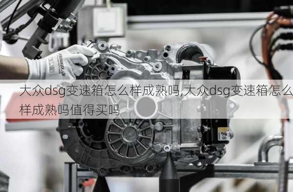 大众dsg变速箱怎么样成熟吗,大众dsg变速箱怎么样成熟吗值得买吗