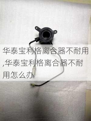 华泰宝利格离合器不耐用,华泰宝利格离合器不耐用怎么办