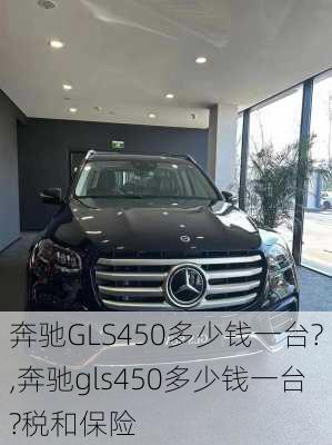 奔驰GLS450多少钱一台?,奔驰gls450多少钱一台?税和保险