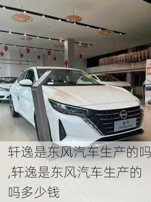 轩逸是东风汽车生产的吗,轩逸是东风汽车生产的吗多少钱