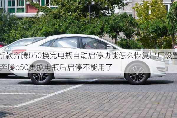 新款奔腾b50换完电瓶自动启停功能怎么恢复出厂设置,奔腾b50更换电瓶后启停不能用了