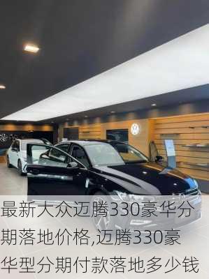 最新大众迈腾330豪华分期落地价格,迈腾330豪华型分期付款落地多少钱
