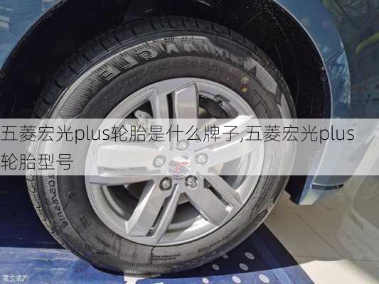 五菱宏光plus轮胎是什么牌子,五菱宏光plus轮胎型号