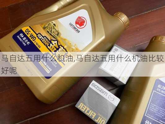 马自达五用什么机油,马自达五用什么机油比较好呢