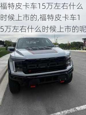 福特皮卡车15万左右什么时候上市的,福特皮卡车15万左右什么时候上市的呢