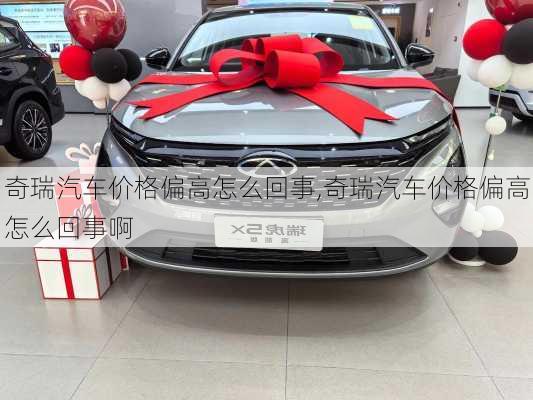 奇瑞汽车价格偏高怎么回事,奇瑞汽车价格偏高怎么回事啊