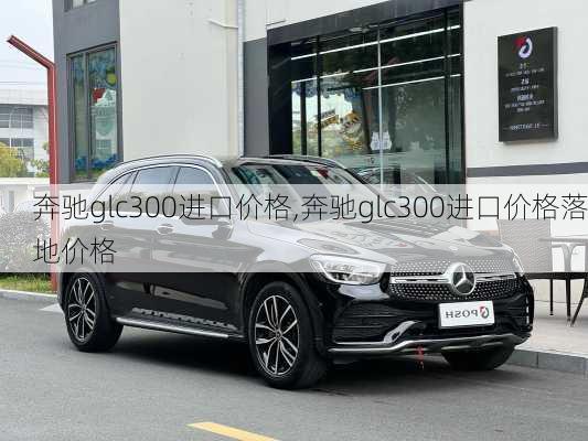 奔驰glc300进口价格,奔驰glc300进口价格落地价格