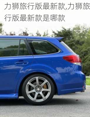 力狮旅行版最新款,力狮旅行版最新款是哪款