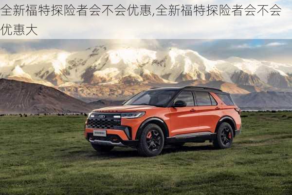 全新福特探险者会不会优惠,全新福特探险者会不会优惠大