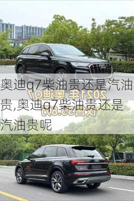 奥迪q7柴油贵还是汽油贵,奥迪q7柴油贵还是汽油贵呢