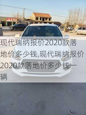 现代瑞纳报价2020款落地价多少钱,现代瑞纳报价2020款落地价多少钱一辆