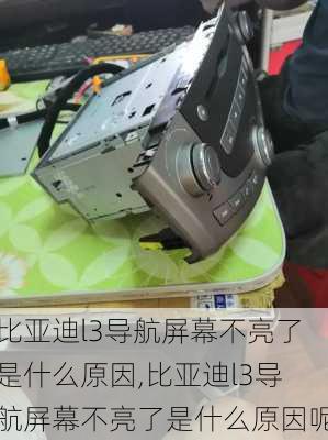 比亚迪l3导航屏幕不亮了是什么原因,比亚迪l3导航屏幕不亮了是什么原因呢