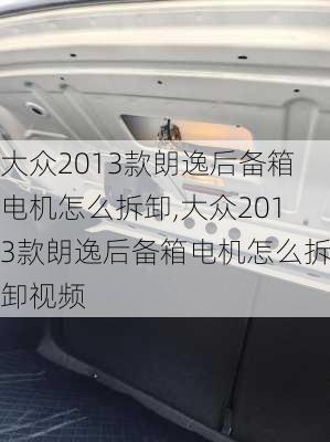 大众2013款朗逸后备箱电机怎么拆卸,大众2013款朗逸后备箱电机怎么拆卸视频