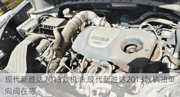现代新胜达2013款机油,现代新胜达2013款机油单向阀在哪