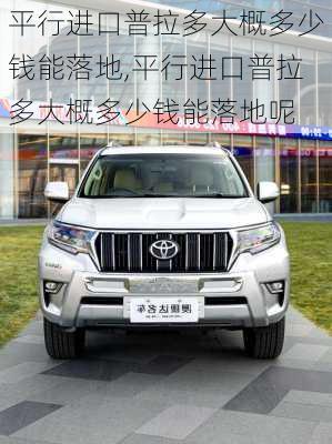 平行进口普拉多大概多少钱能落地,平行进口普拉多大概多少钱能落地呢