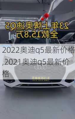 2022奥迪q5最新价格,2021奥迪q5最新价格