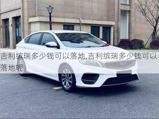 吉利缤瑞多少钱可以落地,吉利缤瑞多少钱可以落地呢