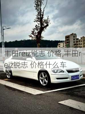 丰田reiz锐志 价格,丰田reiz锐志 价格什么车