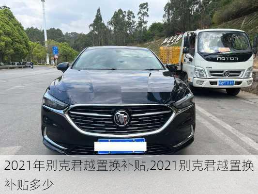 2021年别克君越置换补贴,2021别克君越置换补贴多少