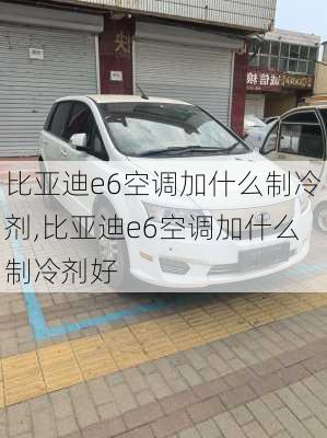 比亚迪e6空调加什么制冷剂,比亚迪e6空调加什么制冷剂好